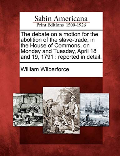 The debate on a motion for the abolition of the slave-trade, in the House of Commons, on Monday and Tuesday, April 18 and 19, 1791 : reported in detai