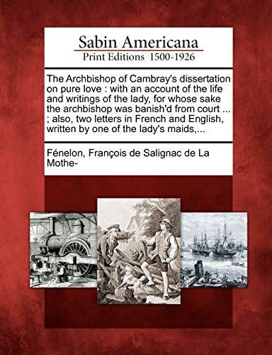 The Archbishop of Cambray's dissertation on pure love : with an account of the life and writings of the lady, for whose sake the archbishop was banish