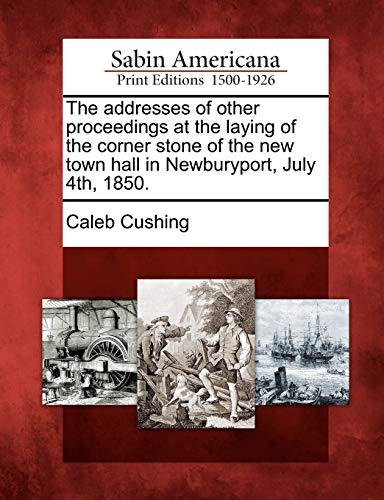 The addresses of other proceedings at the laying of the corner stone of the new town hall in Newburyport, July 4th, 1850.