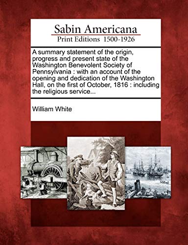 A summary statement of the origin, progress and present state of the Washington Benevolent Society of Pennsylvania : with an account of the opening an