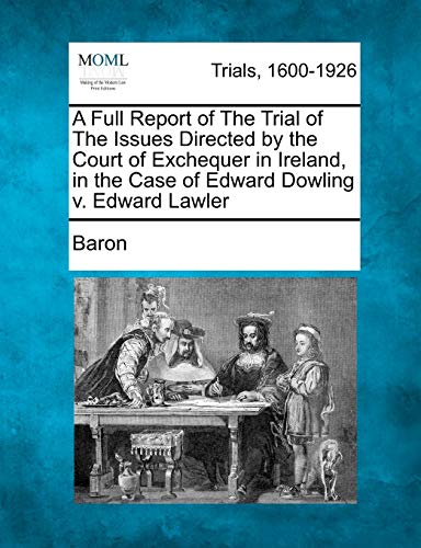 A Full Report of The Trial of The Issues Directed by the Court of Exchequer in Ireland, in the Case of Edward Dowling v. Edward Lawler