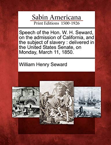 Speech of the Hon. W. H. Seward, on the admission of California, and the subject of slavery  : delivered in the United States Senate, on Monday, March