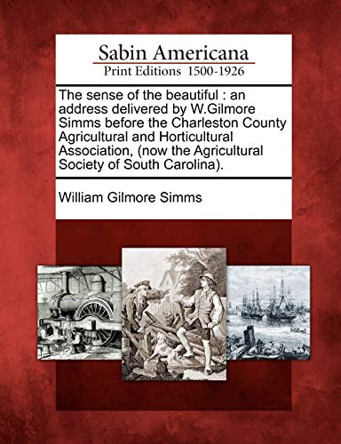 The sense of the beautiful : an address delivered by W.Gilmore Simms before the Charleston County Agricultural and Horticultural Association, (now the