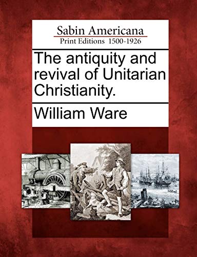 The antiquity and revival of Unitarian Christianity.