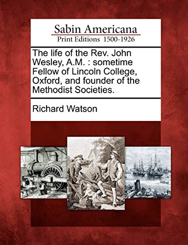 The life of the Rev. John Wesley, A.M. : sometime Fellow of Lincoln College, Oxford, and founder of the Methodist Societies.