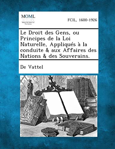 Le Droit Des Gens, Ou Principes de La Loi Naturelle, Appliques a la Conduite & Aux Affaires Des Nations & Des Souverains.