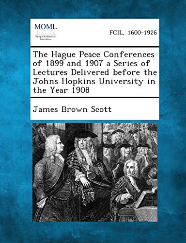 The Hague Peace Conferences of 1899 and 1907 a Series of Lectures Delivered Before the Johns Hopkins University in the Year 1908