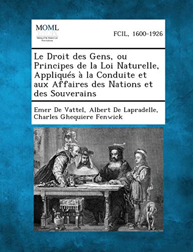 Le Droit Des Gens, Ou Principes de La Loi Naturelle, Appliques a la Conduite Et Aux Affaires Des Nations Et Des Souverains