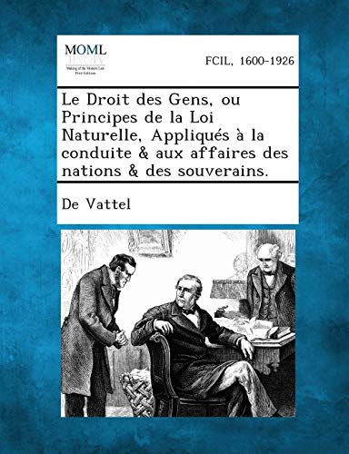 Le Droit Des Gens, Ou Principes de La Loi Naturelle, Appliques a la Conduite & Aux Affaires Des Nations & Des Souverains.