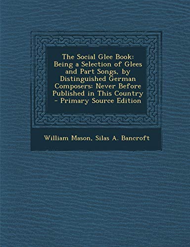 The Social Glee Book: Being a Selection of Glees and Part Songs, by Distinguished German Composers: Never Before Published in This Country