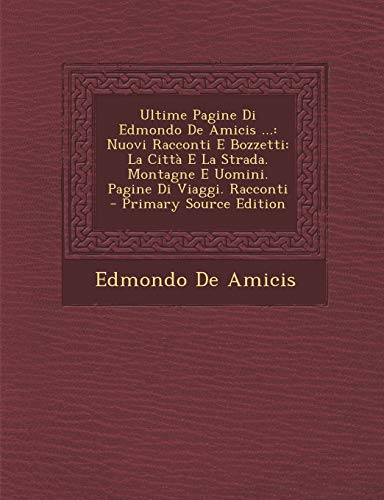 Ultime Pagine Di Edmondo De Amicis ...: Nuovi Racconti E Bozzetti: La Citt? E La Strada. Montagne E Uomini. Pagine Di Viaggi. Racconti - Primary Sourc