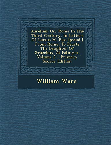 Aurelian: Or, Rome In The Third Century. In Letters Of Lucius M. Piso [pseud.] From Rome, To Fausta The Daughter Of Gracchus, At Palmyra, Volume 2 - P