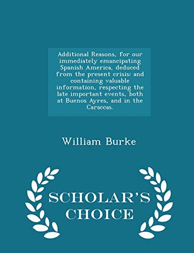 Additional Reasons, for our immediately emancipating Spanish America, deduced from the present crisis: and containing valuable information, respecting