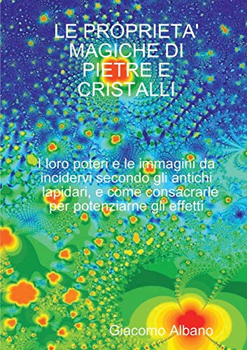 LE PROPRIETA' MAGICHE DI PIETRE E CRISTALLI I loro poteri e le immagini da incidervi secondo gli antichi lapidari, e come consacrarle per potenziarne