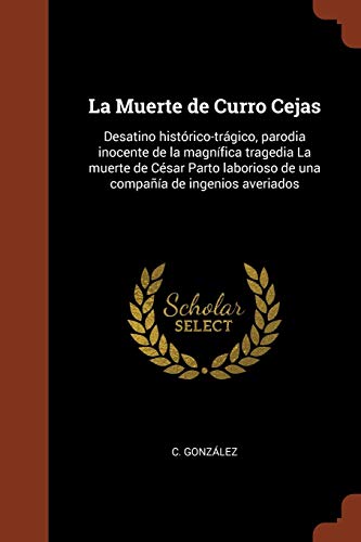 La Muerte de Curro Cejas: Desatino hist?rico-tr?gico, parodia inocente de la magn?fica tragedia La muerte de C?sar Parto laborioso de una compa??a de