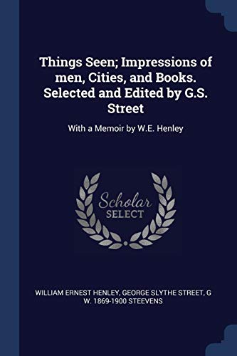 Things Seen; Impressions of men, Cities, and Books. Selected and Edited by G.S. Street: With a Memoir by W.E. Henley