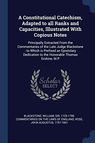 A Constitutional Catechism, Adapted to all Ranks and Capacities, Illustrated With Copious Notes: Principally Extracted From the Commentaries of the La