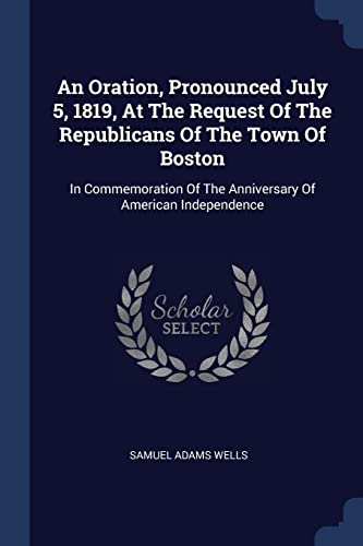 An Oration, Pronounced July 5, 1819, At The Request Of The Republicans Of The Town Of Boston: In Commemoration Of The Anniversary Of American Independ