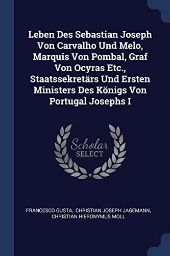 Leben Des Sebastian Joseph Von Carvalho Und Melo, Marquis Von Pombal, Graf Von Ocyras Etc., Staatssekret?rs Und Ersten Ministers Des K?nigs Von Portug