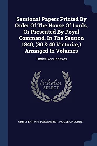 Sessional Papers Printed By Order Of The House Of Lords, Or Presented By Royal Command, In The Session 1840, (30 & 40 Victori?,) Arranged In Volumes: