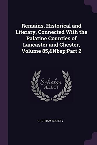 Remains, Historical and Literary, Connected With the Palatine Counties of Lancaster and Chester, Volume 85,&Nbsp;Part 2