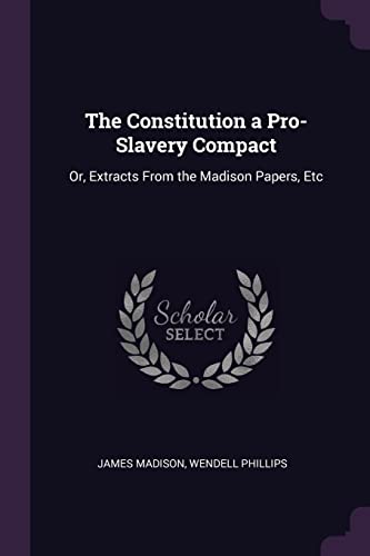 The Constitution a Pro-Slavery Compact: Or, Extracts From the Madison Papers, Etc