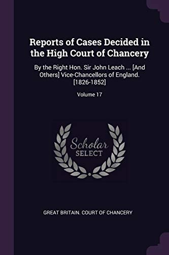 Reports of Cases Decided in the High Court of Chancery: By the Right Hon. Sir John Leach ... [And Others] Vice-Chancellors of England. [1826-1852]; Vo