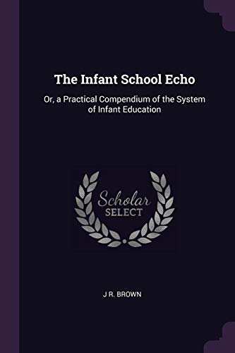 The Infant School Echo: Or, a Practical Compendium of the System of Infant Education