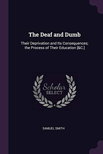 The Deaf and Dumb: Their Deprivation and Its Consequences; the Process of Their Education [&C.]