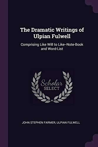 The Dramatic Writings of Ulpian Fulwell: Comprising Like Will to Like--Note-Book and Word-List