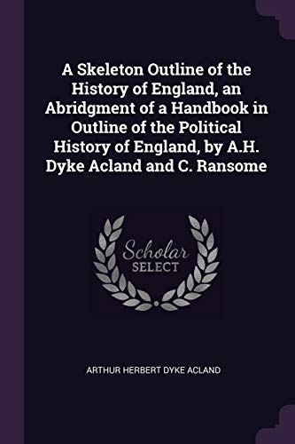 A Skeleton Outline of the History of England, an Abridgment of a Handbook in Outline of the Political History of England, by A.H. Dyke Acland and C. R