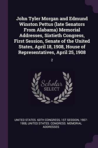 John Tyler Morgan and Edmund Winston Pettus (late Senators From Alabama) Memorial Addresses, Sixtieth Congress, First Session, Senate of the United St