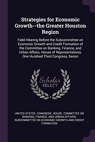 Strategies for Economic Growth--the Greater Houston Region: Field Hearing Before the Subcommittee on Economic Growth and Credit Formation of the Commi