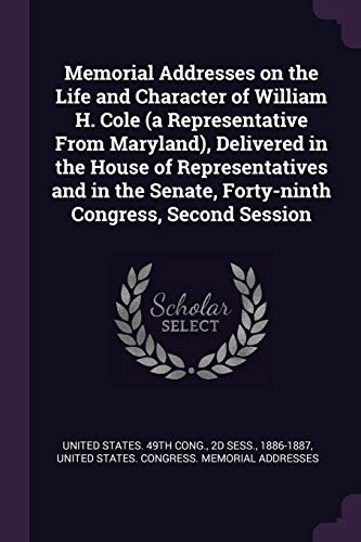 Memorial Addresses on the Life and Character of William H. Cole (a Representative From Maryland), Delivered in the House of Representatives and in the