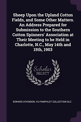 Sheep Upon the Upland Cotton Fields, and Some Other Matters. An Address Prepared for Submission to the Southern Cotton Spinners' Association at Their