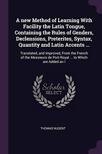 A new Method of Learning With Facility the Latin Tongue, Containing the Rules of Genders, Declensions, Preterites, Syntax, Quantity and Latin Accents