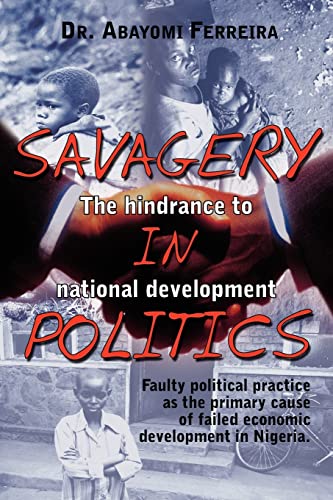 Savagery in Politics: The Hindrance to National Develpment: Faulty Political Practice as the Primary Cause of Failed Economic Development in