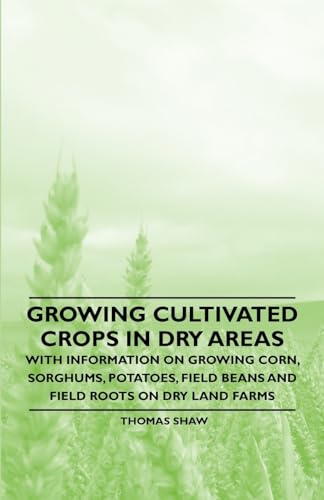 Growing Cultivated Crops in Dry Areas - With Information on Growing Corn, Sorghums, Potatoes, Field Beans and Field Roots on Dry Land Farms