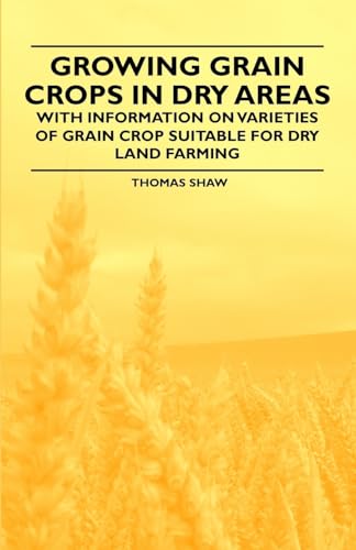 Growing Grain Crops in Dry Areas - With Information on Varieties of Grain Crop Suitable for Dry Land Farming