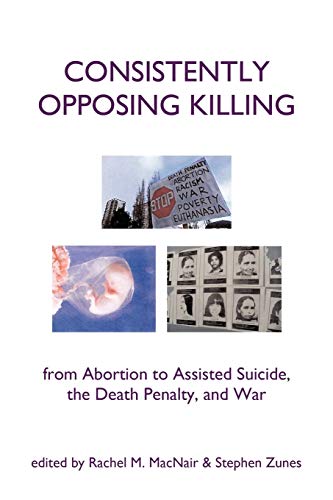 Consistently Opposing Killing: From Abortion to Assisted Suicide, the Death Penalty, and War