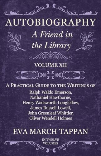 Autobiography - A Friend in the Library: Volume XII - A Practical Guide to the Writings of Ralph Waldo Emerson, Nathaniel Hawthorne, Henry Wadsworth L