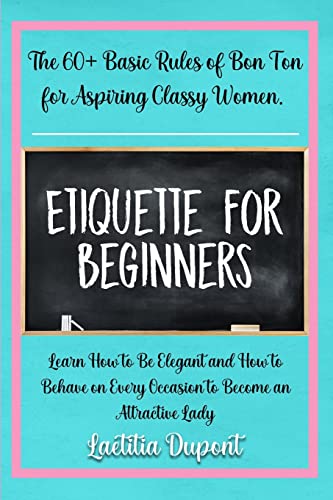 Etiquette for beginners: The 60+ Basic Rules of Bon Ton for Aspiring Classy Women. Learn How to Be Elegant and How to Behave on Every Occasion to Beco