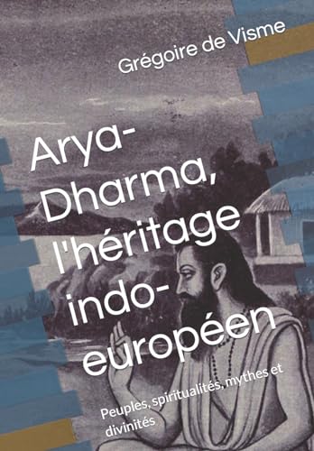 Arya-Dharma, l'h?ritage indo-europ?en: Peuples, spiritualit?s, mythes et divinit?s