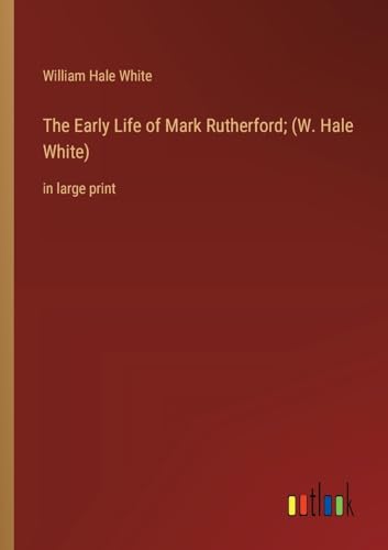 The Early Life of Mark Rutherford; (W. Hale White):in large print