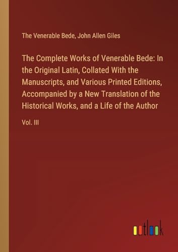 The Complete Works of Venerable Bede: In the Original Latin, Collated With the  Manuscripts, and Various Printed Editions, Accompanied by a New Transl