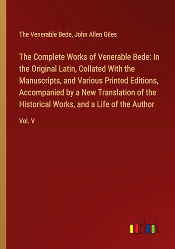 The Complete Works of Venerable Bede: In the Original Latin, Collated With the  Manuscripts, and Various Printed Editions, Accompanied by a New Transl