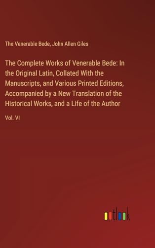 The Complete Works of Venerable Bede: In the Original Latin, Collated With the  Manuscripts, and Various Printed Editions, Accompanied by a New Transl