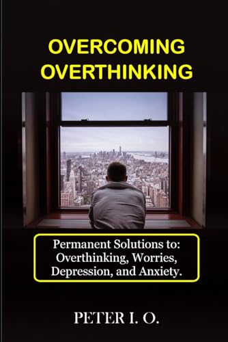 Overcoming Overthinking: Permanent Solutions To: Overthinking, Worry, Depression, And Anxiety.