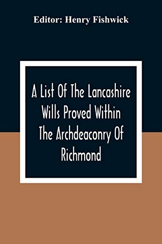 A List Of The Lancashire Wills Proved Within The Archdeaconry Of Richmond; And Now Preserved In The Probote Court At Lancaster From 1793 To 1812 ; Als