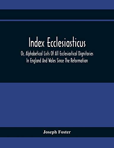 Index Ecclesiasticus; Or, Alphabetical Lists Of All Ecclesiastical Dignitaries In England And Wales Since The Reformation. Containing 150,000 Hitherto